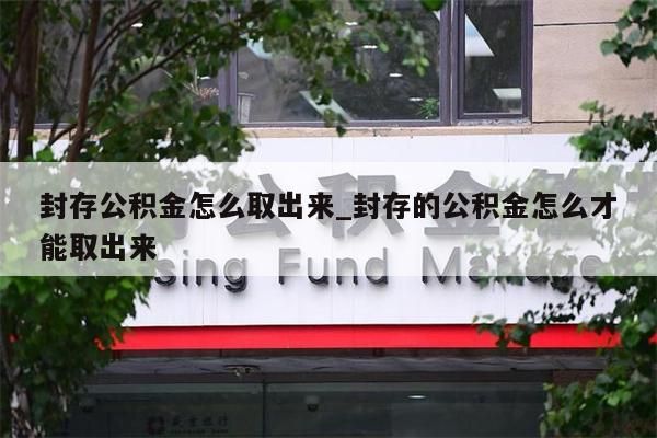 封存公积金怎么取出来_封存的公积金怎么才能取出来